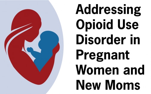 Addressing Opioid Use Disorder in Pregnant Women and New Moms